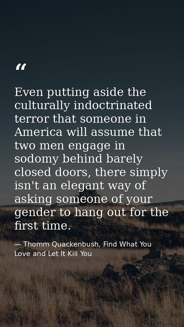 Even putting aside the culturally indoctrinated terror that someone in America will assume that two men engage in sodomy — Thomm Quackenbush, Find What You Love and Let It Kill You