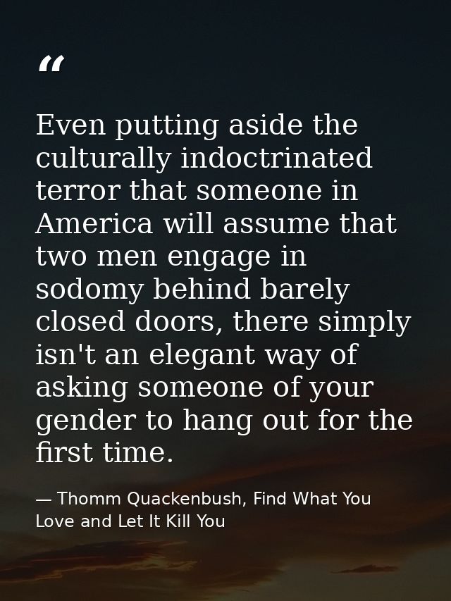 Even putting aside the culturally indoctrinated terror that someone in America will assume that two men engage in sodomy — Thomm Quackenbush, Find What You Love and Let It Kill You