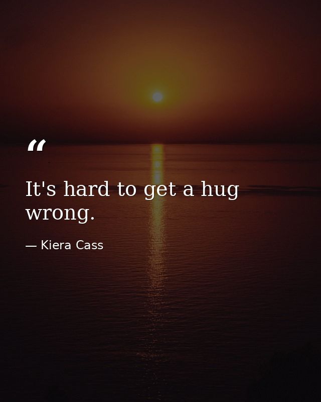 It's hard to get a hug wrong. — Kiera Cass