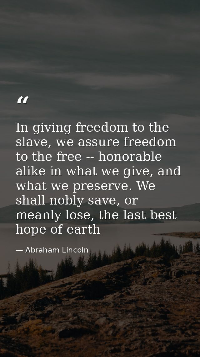 In giving freedom to the slave, we assure freedom to the free -- honorable alike in what we give, and what we preserve.  — Abraham Lincoln