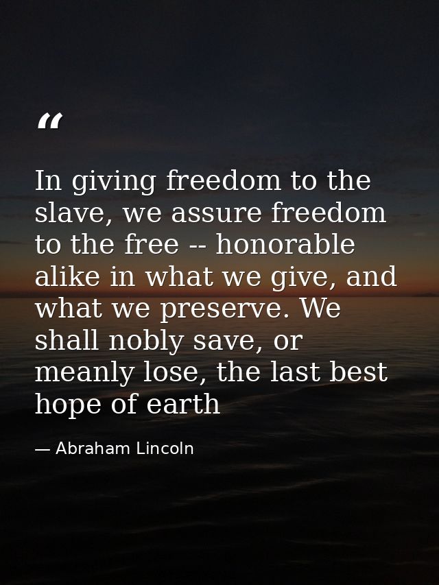 In giving freedom to the slave, we assure freedom to the free -- honorable alike in what we give, and what we preserve.  — Abraham Lincoln