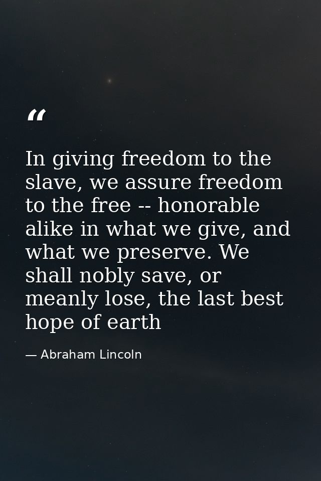 In giving freedom to the slave, we assure freedom to the free -- honorable alike in what we give, and what we preserve.  — Abraham Lincoln