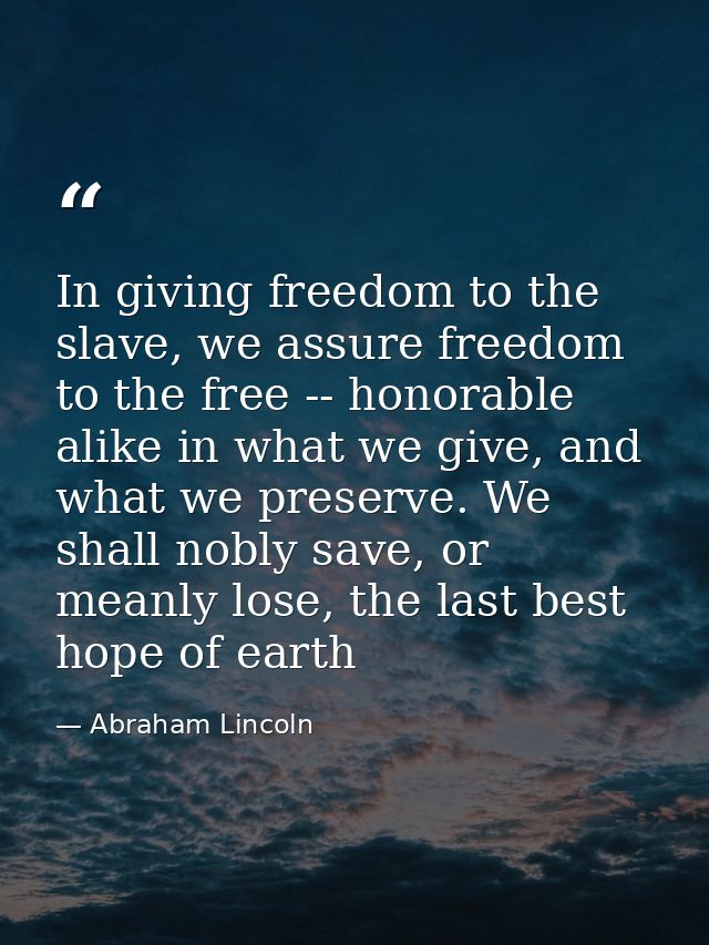 In giving freedom to the slave, we assure freedom to the free -- honorable alike in what we give, and what we preserve.  — Abraham Lincoln