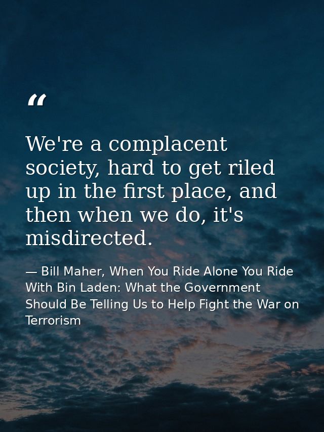 We're a complacent society, hard to get riled up in the first place, and then when we do, it's misdirected. — Bill Maher, When You Ride Alone You Ride With Bin Laden: What the Government Should Be Telling Us to Help Fight the War on Terrorism