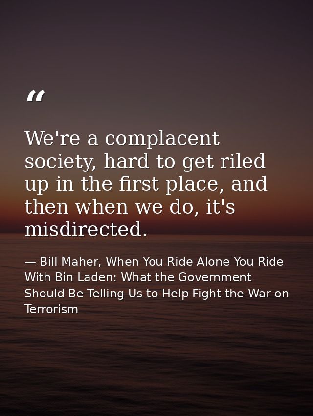 We're a complacent society, hard to get riled up in the first place, and then when we do, it's misdirected. — Bill Maher, When You Ride Alone You Ride With Bin Laden: What the Government Should Be Telling Us to Help Fight the War on Terrorism