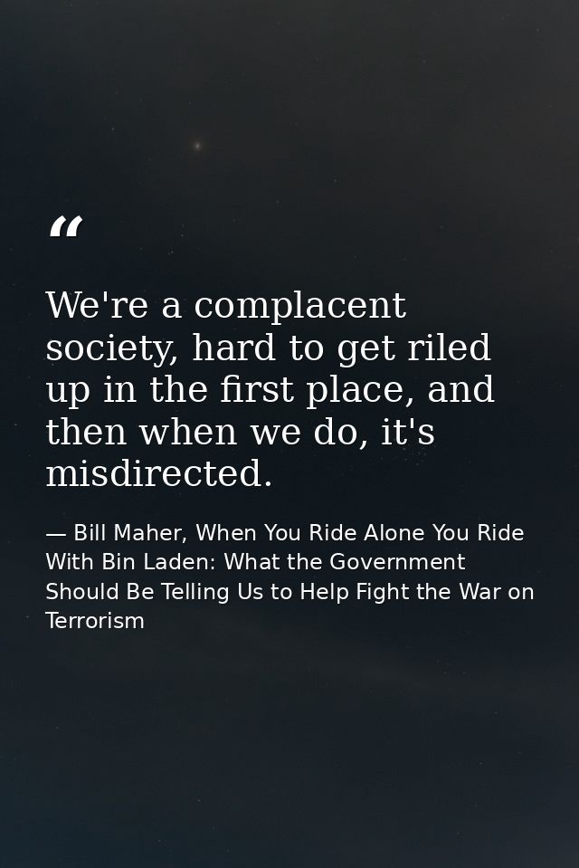 We're a complacent society, hard to get riled up in the first place, and then when we do, it's misdirected. — Bill Maher, When You Ride Alone You Ride With Bin Laden: What the Government Should Be Telling Us to Help Fight the War on Terrorism
