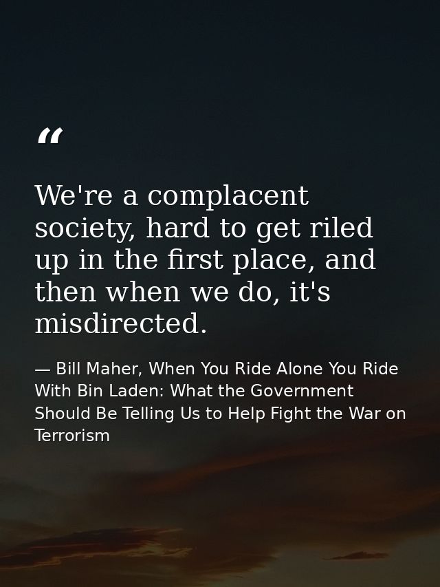 We're a complacent society, hard to get riled up in the first place, and then when we do, it's misdirected. — Bill Maher, When You Ride Alone You Ride With Bin Laden: What the Government Should Be Telling Us to Help Fight the War on Terrorism