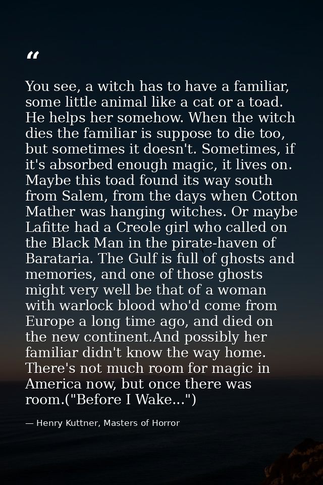 You see, a witch has to have a familiar, some little animal like a cat or a toad. He helps her somehow. When the witch d — Henry Kuttner, Masters of Horror