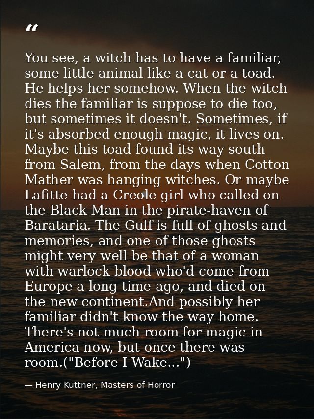 You see, a witch has to have a familiar, some little animal like a cat or a toad. He helps her somehow. When the witch d — Henry Kuttner, Masters of Horror