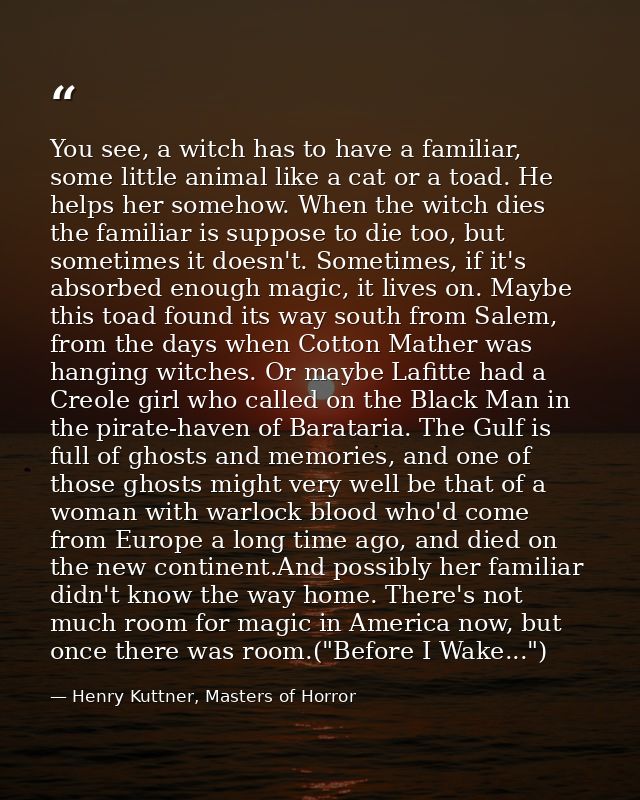 You see, a witch has to have a familiar, some little animal like a cat or a toad. He helps her somehow. When the witch d — Henry Kuttner, Masters of Horror