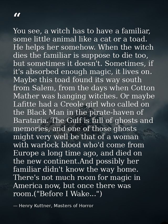 You see, a witch has to have a familiar, some little animal like a cat or a toad. He helps her somehow. When the witch d — Henry Kuttner, Masters of Horror