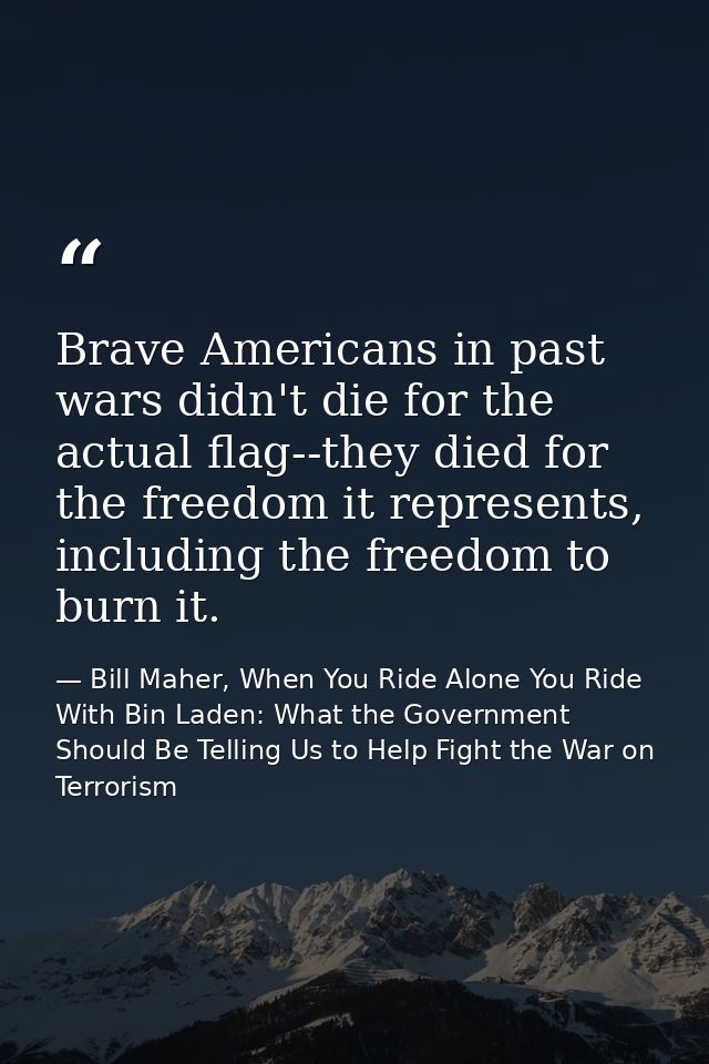 Brave Americans in past wars didn't die for the actual flag--they died for the freedom it represents, including the free — Bill Maher, When You Ride Alone You Ride With Bin Laden: What the Government Should Be Telling Us to Help Fight the War on Terrorism