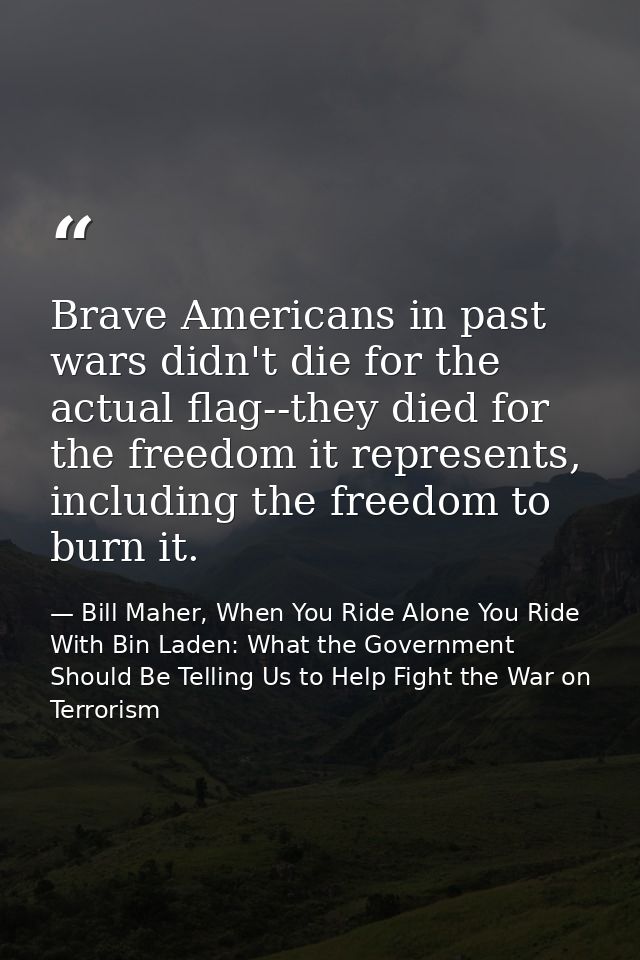 Brave Americans in past wars didn't die for the actual flag--they died for the freedom it represents, including the free — Bill Maher, When You Ride Alone You Ride With Bin Laden: What the Government Should Be Telling Us to Help Fight the War on Terrorism