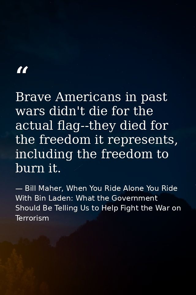 Brave Americans in past wars didn't die for the actual flag--they died for the freedom it represents, including the free — Bill Maher, When You Ride Alone You Ride With Bin Laden: What the Government Should Be Telling Us to Help Fight the War on Terrorism