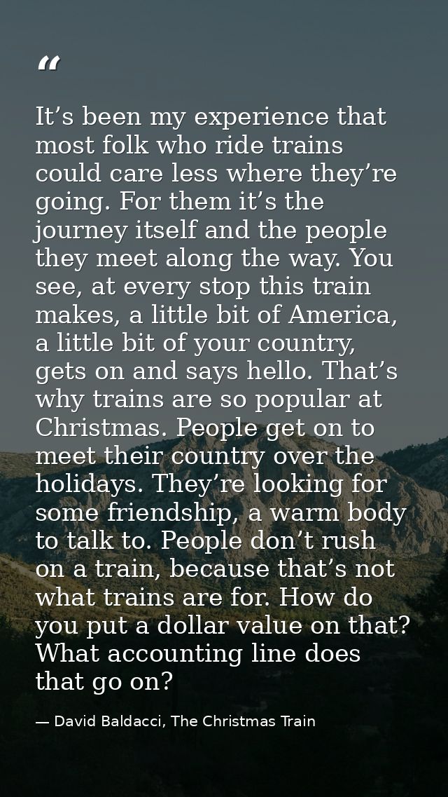 It’s been my experience that most folk who ride trains could care less where they’re going. For them it’s the journey it — David Baldacci, The Christmas Train