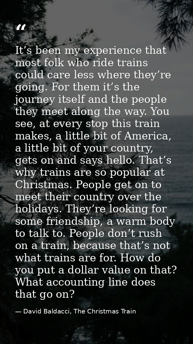 It’s been my experience that most folk who ride trains could care less where they’re going. For them it’s the journey it — David Baldacci, The Christmas Train