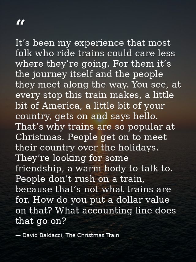 It’s been my experience that most folk who ride trains could care less where they’re going. For them it’s the journey it — David Baldacci, The Christmas Train