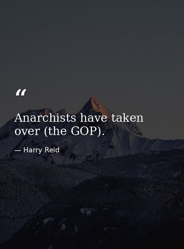 Anarchists have taken over (the GOP). — Harry Reid