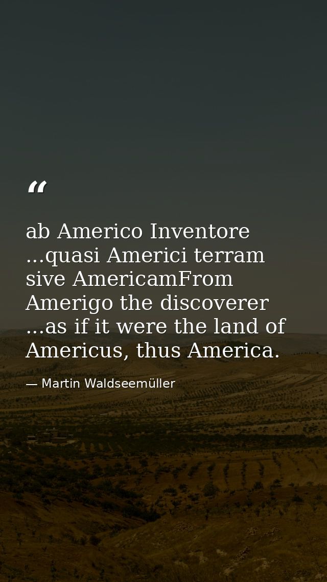 ab Americo Inventore ...quasi Americi terram sive AmericamFrom Amerigo the discoverer ...as if it were the land of Ameri — Martin Waldseemüller