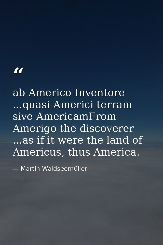 ab Americo Inventore ...quasi Americi terram sive AmericamFrom Amerigo the discoverer ...as if it were the land of Ameri — Martin Waldseemüller