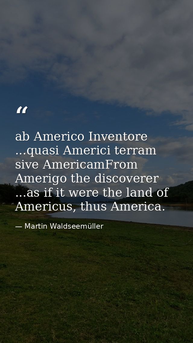 ab Americo Inventore ...quasi Americi terram sive AmericamFrom Amerigo the discoverer ...as if it were the land of Ameri — Martin Waldseemüller