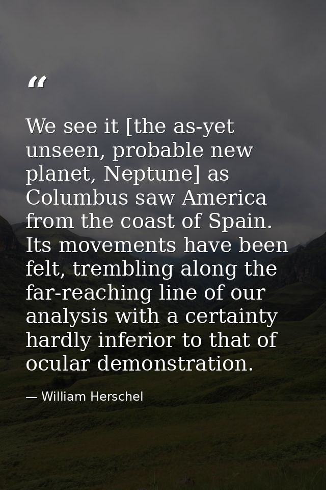 We see it [the as-yet unseen, probable new planet, Neptune] as Columbus saw America from the coast of Spain. Its movemen — William Herschel