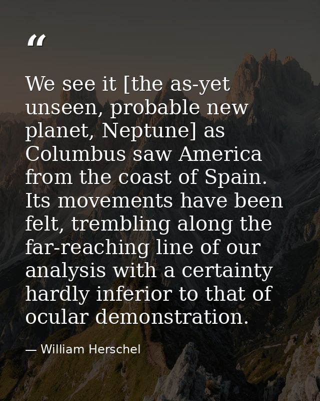 We see it [the as-yet unseen, probable new planet, Neptune] as Columbus saw America from the coast of Spain. Its movemen — William Herschel