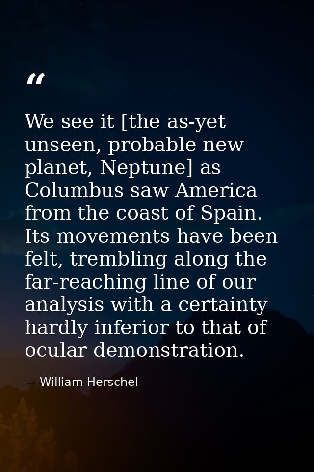 We see it [the as-yet unseen, probable new planet, Neptune] as Columbus saw America from the coast of Spain. Its movemen — William Herschel