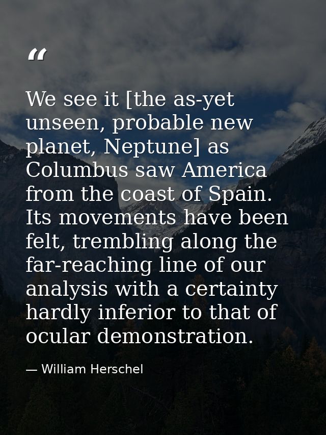 We see it [the as-yet unseen, probable new planet, Neptune] as Columbus saw America from the coast of Spain. Its movemen — William Herschel
