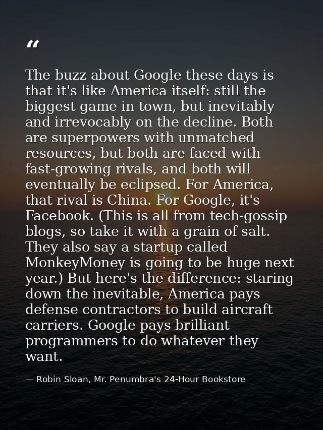 The buzz about Google these days is that it's like America itself: still the biggest game in town, but inevitably and ir — Robin Sloan, Mr. Penumbra's 24-Hour Bookstore