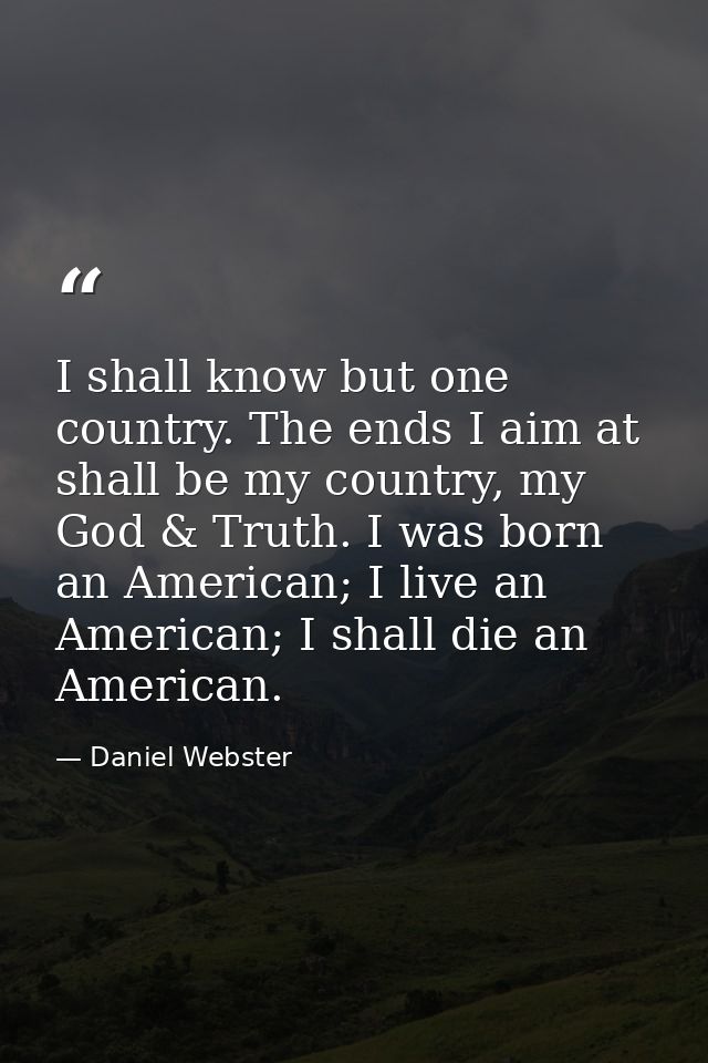 I shall know but one country. The ends I aim at shall be my country, my God & Truth. I was born an American; I live an A — Daniel Webster