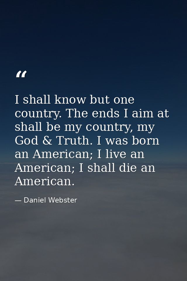 I shall know but one country. The ends I aim at shall be my country, my God & Truth. I was born an American; I live an A — Daniel Webster