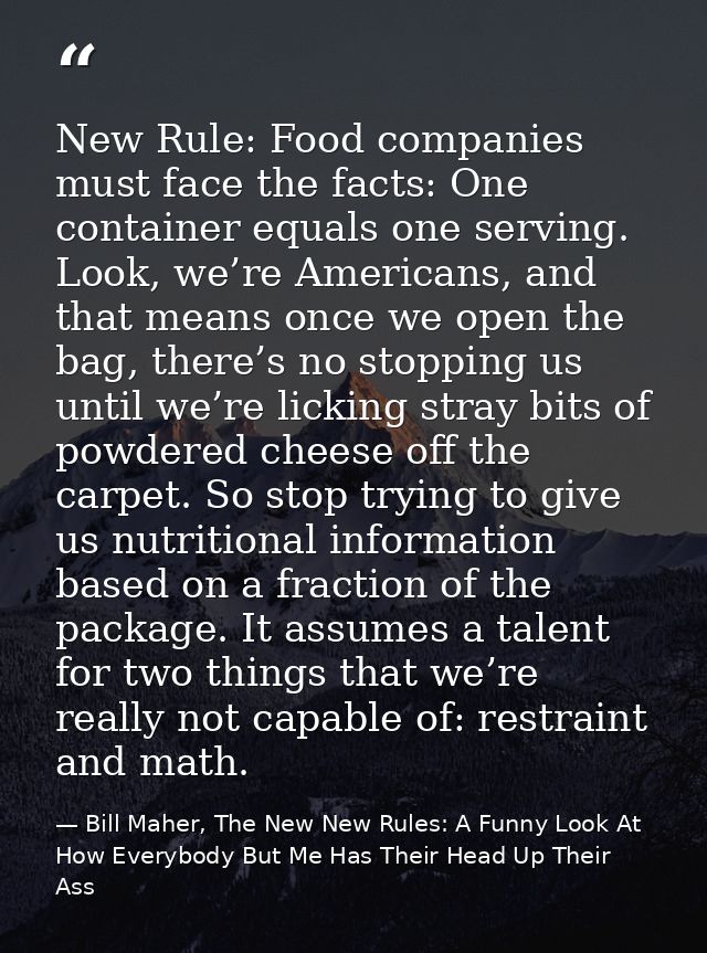 New Rule: Food companies must face the facts: One container equals one serving. Look, we’re Americans, and that means on — Bill Maher, The New New Rules: A Funny Look At How Everybody But Me Has Their Head Up Their Ass