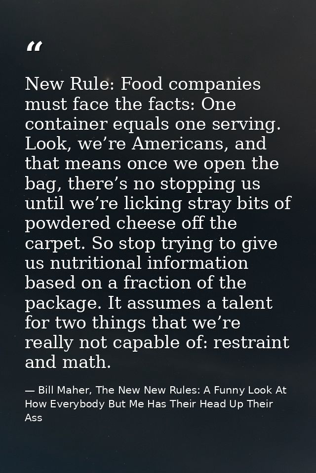 New Rule: Food companies must face the facts: One container equals one serving. Look, we’re Americans, and that means on — Bill Maher, The New New Rules: A Funny Look At How Everybody But Me Has Their Head Up Their Ass