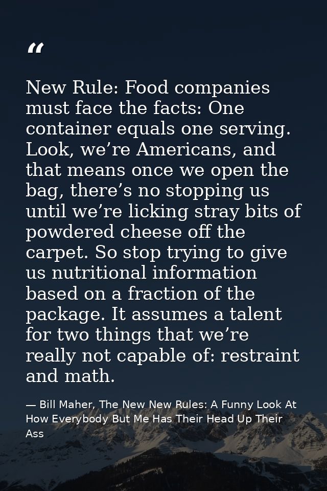 New Rule: Food companies must face the facts: One container equals one serving. Look, we’re Americans, and that means on — Bill Maher, The New New Rules: A Funny Look At How Everybody But Me Has Their Head Up Their Ass