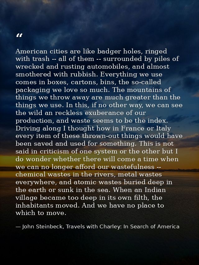 American cities are like badger holes, ringed with trash -- all of them -- surrounded by piles of wrecked and rusting au — John Steinbeck, Travels with Charley: In Search of America