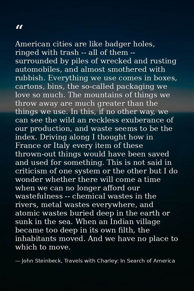 American cities are like badger holes, ringed with trash -- all of them -- surrounded by piles of wrecked and rusting au — John Steinbeck, Travels with Charley: In Search of America