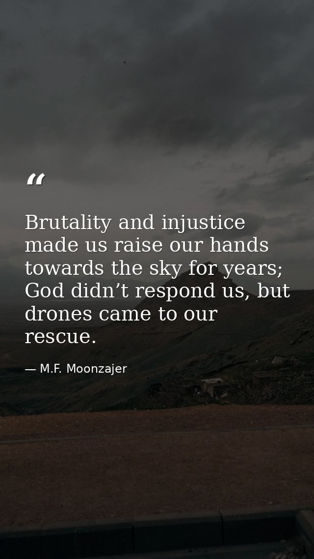 Brutality and injustice made us raise our hands towards the sky for years; God didn’t respond us, but drones came to our — M.F. Moonzajer
