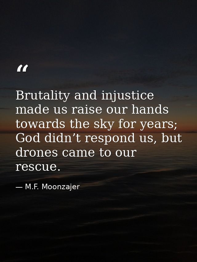 Brutality and injustice made us raise our hands towards the sky for years; God didn’t respond us, but drones came to our — M.F. Moonzajer