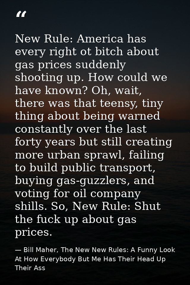 New Rule: America has every right ot bitch about gas prices suddenly shooting up. How could we have known? Oh, wait, the — Bill Maher, The New New Rules: A Funny Look At How Everybody But Me Has Their Head Up Their Ass