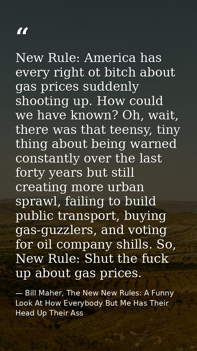 New Rule: America has every right ot bitch about gas prices suddenly shooting up. How could we have known? Oh, wait, the — Bill Maher, The New New Rules: A Funny Look At How Everybody But Me Has Their Head Up Their Ass