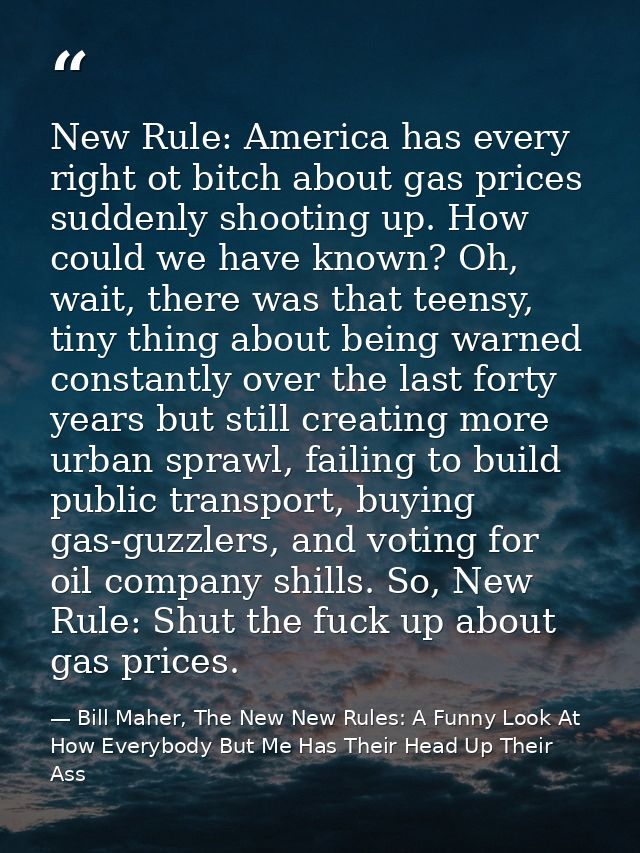 New Rule: America has every right ot bitch about gas prices suddenly shooting up. How could we have known? Oh, wait, the — Bill Maher, The New New Rules: A Funny Look At How Everybody But Me Has Their Head Up Their Ass