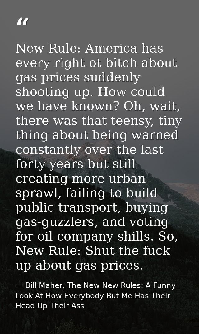 New Rule: America has every right ot bitch about gas prices suddenly shooting up. How could we have known? Oh, wait, the — Bill Maher, The New New Rules: A Funny Look At How Everybody But Me Has Their Head Up Their Ass