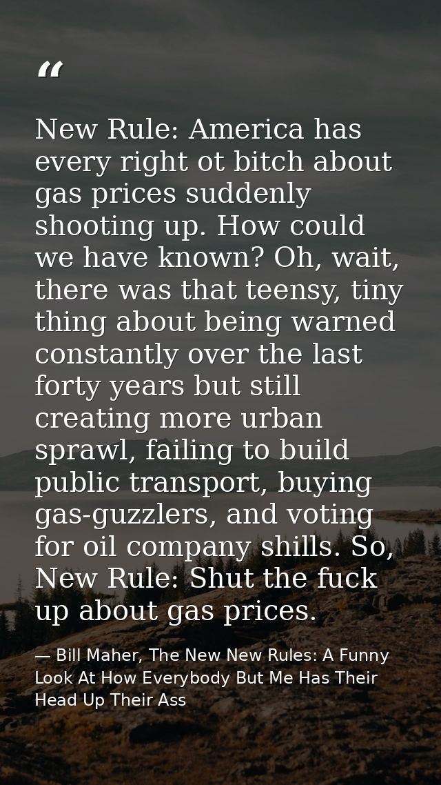 New Rule: America has every right ot bitch about gas prices suddenly shooting up. How could we have known? Oh, wait, the — Bill Maher, The New New Rules: A Funny Look At How Everybody But Me Has Their Head Up Their Ass