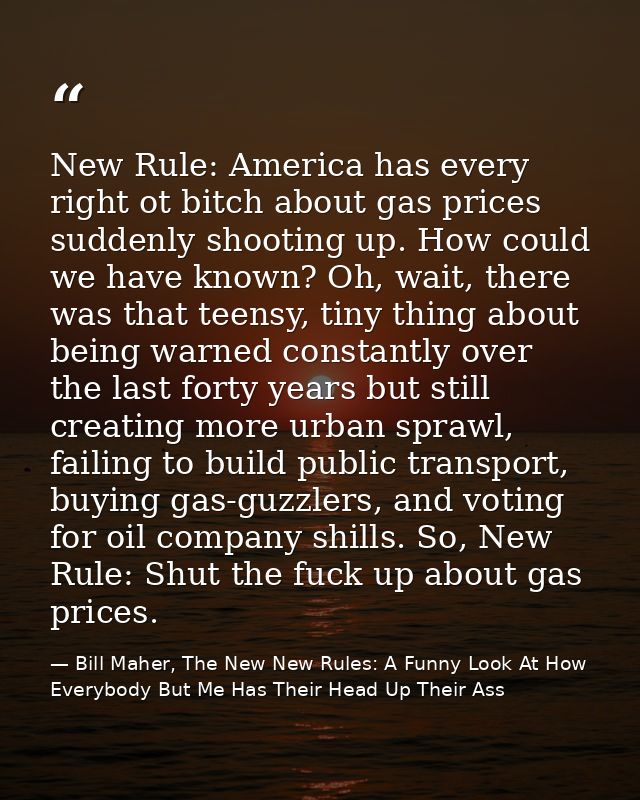 New Rule: America has every right ot bitch about gas prices suddenly shooting up. How could we have known? Oh, wait, the — Bill Maher, The New New Rules: A Funny Look At How Everybody But Me Has Their Head Up Their Ass