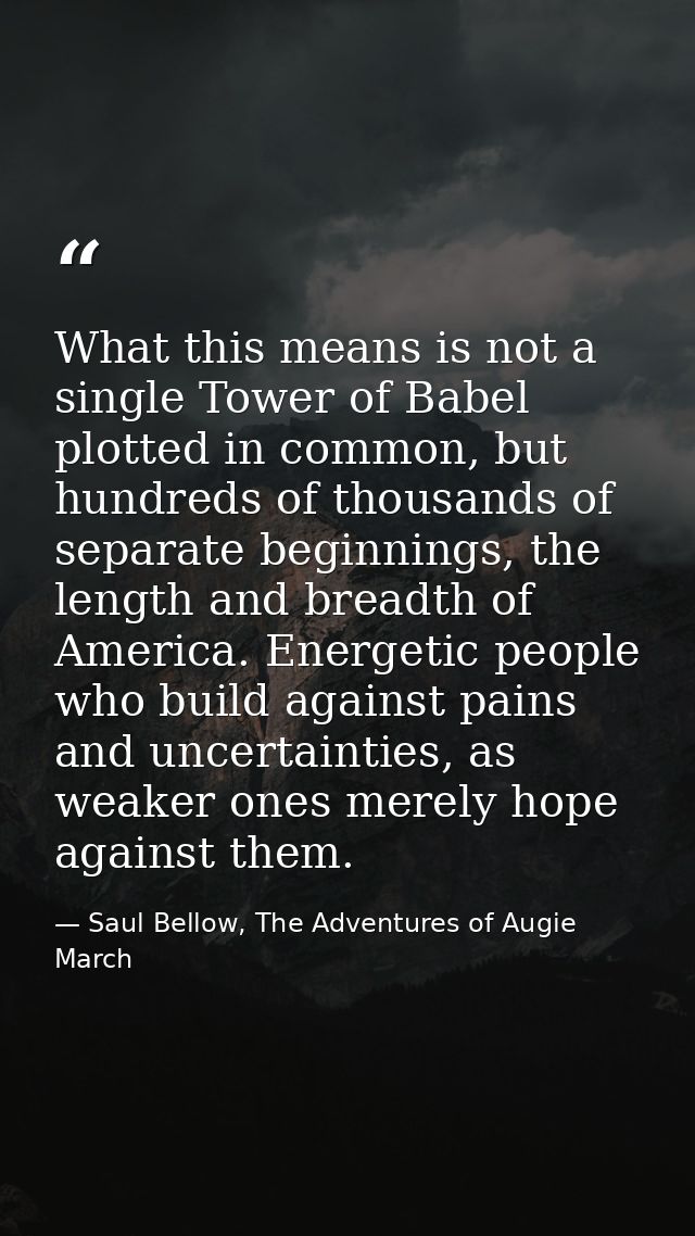 What this means is not a single Tower of Babel plotted in common, but hundreds of thousands of separate beginnings, the  — Saul Bellow, The Adventures of Augie March