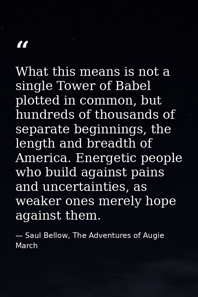 What this means is not a single Tower of Babel plotted in common, but hundreds of thousands of separate beginnings, the  — Saul Bellow, The Adventures of Augie March