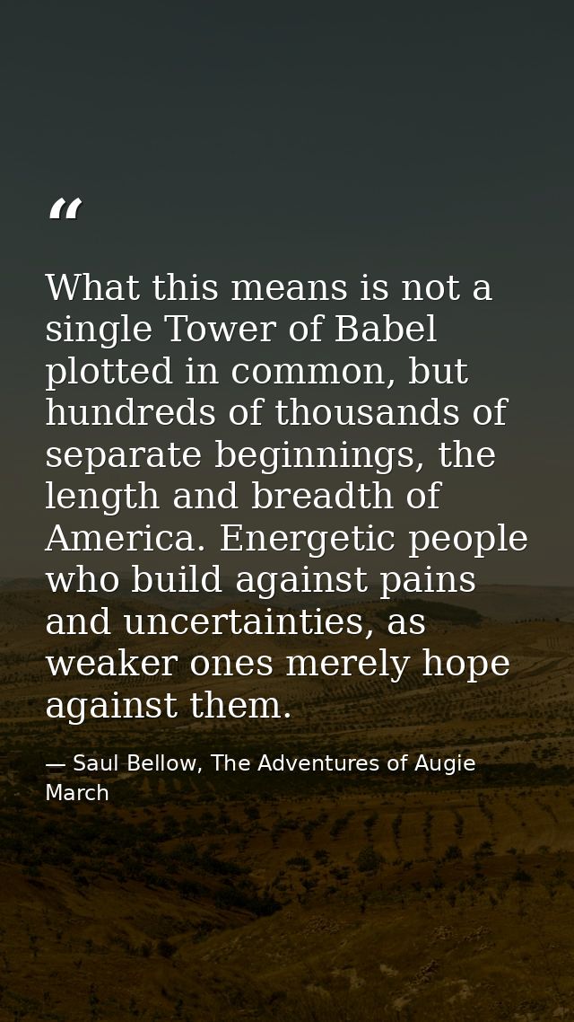 What this means is not a single Tower of Babel plotted in common, but hundreds of thousands of separate beginnings, the  — Saul Bellow, The Adventures of Augie March