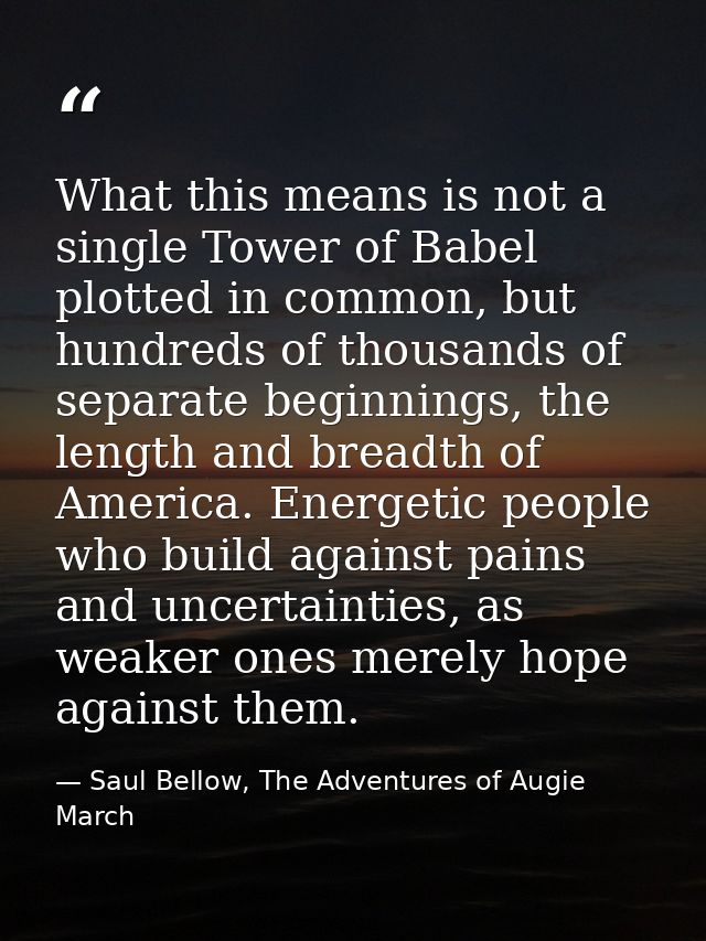What this means is not a single Tower of Babel plotted in common, but hundreds of thousands of separate beginnings, the  — Saul Bellow, The Adventures of Augie March
