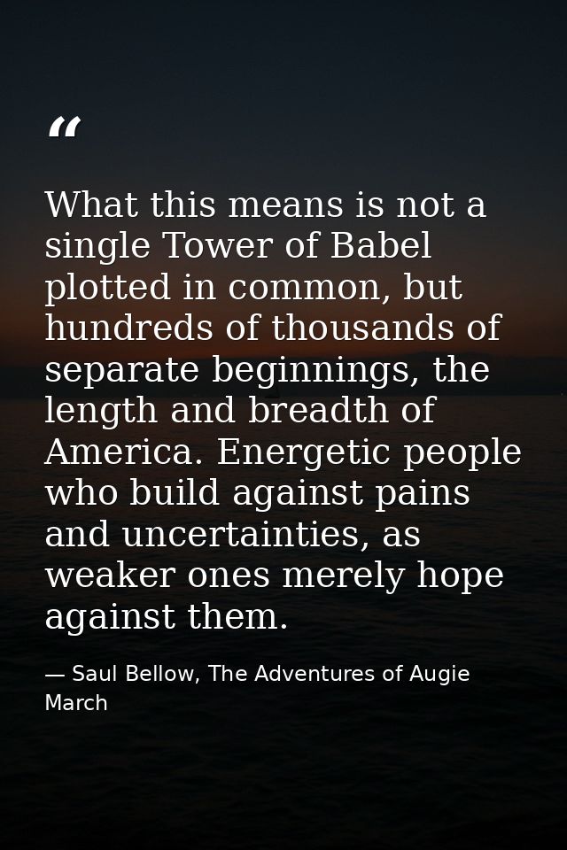 What this means is not a single Tower of Babel plotted in common, but hundreds of thousands of separate beginnings, the  — Saul Bellow, The Adventures of Augie March